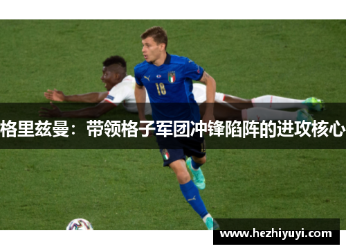 格里兹曼：带领格子军团冲锋陷阵的进攻核心