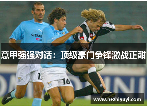 意甲强强对话：顶级豪门争锋激战正酣