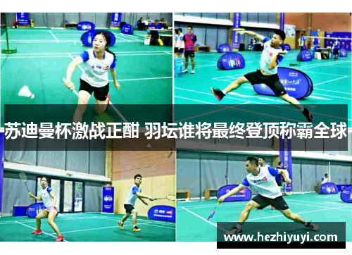 苏迪曼杯激战正酣 羽坛谁将最终登顶称霸全球