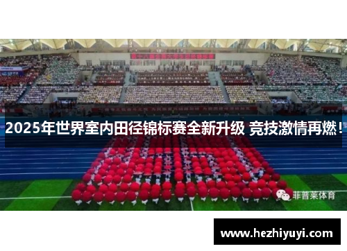 2025年世界室内田径锦标赛全新升级 竞技激情再燃！