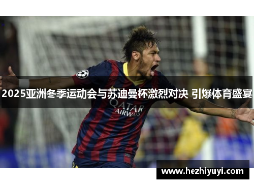 2025亚洲冬季运动会与苏迪曼杯激烈对决 引爆体育盛宴