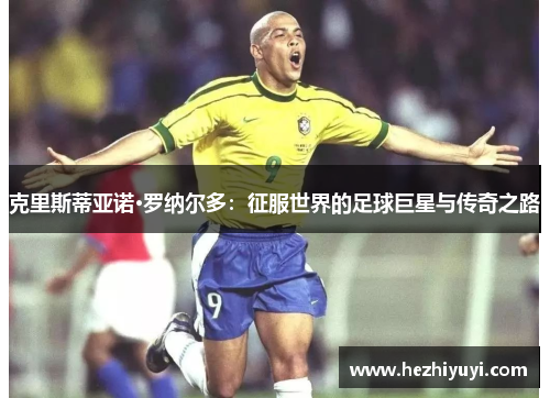 克里斯蒂亚诺·罗纳尔多：征服世界的足球巨星与传奇之路