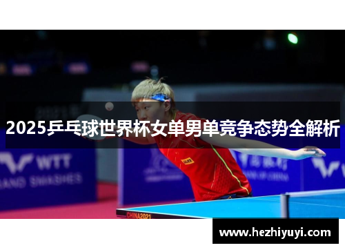 2025乒乓球世界杯女单男单竞争态势全解析