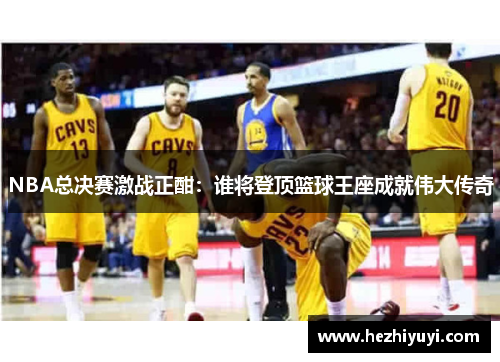 NBA总决赛激战正酣：谁将登顶篮球王座成就伟大传奇