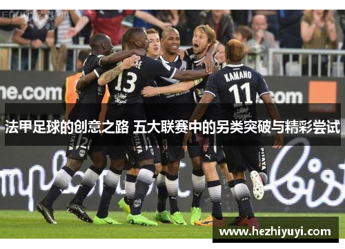 法甲足球的创意之路 五大联赛中的另类突破与精彩尝试
