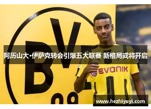 阿历山大·伊萨克转会引爆五大联赛 新格局或将开启