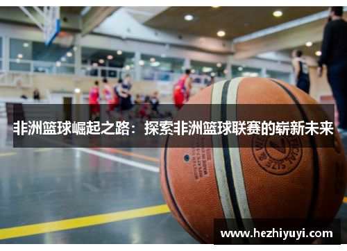 非洲篮球崛起之路：探索非洲篮球联赛的崭新未来