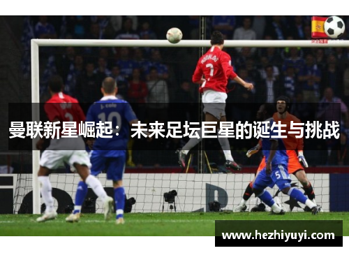 曼联新星崛起：未来足坛巨星的诞生与挑战