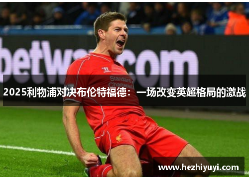 2025利物浦对决布伦特福德：一场改变英超格局的激战