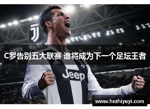 C罗告别五大联赛 谁将成为下一个足坛王者