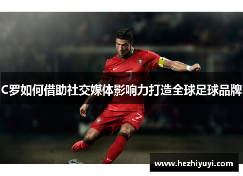 C罗如何借助社交媒体影响力打造全球足球品牌