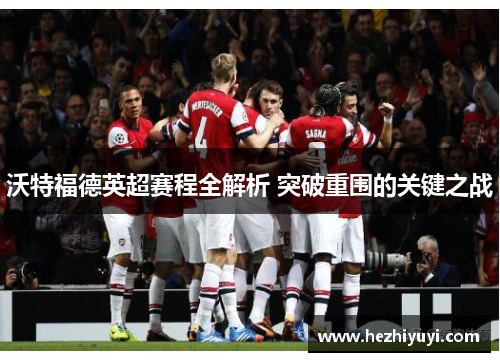 沃特福德英超赛程全解析 突破重围的关键之战